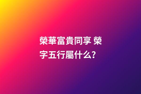 榮華富貴同享 榮字五行屬什么？